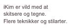iKim er vild med at  skitsere og tegne.  Flere teknikker og stilarter.